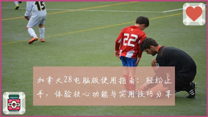 加拿大28电脑版使用指南：轻松上手，体验核心功能与实用技巧分享