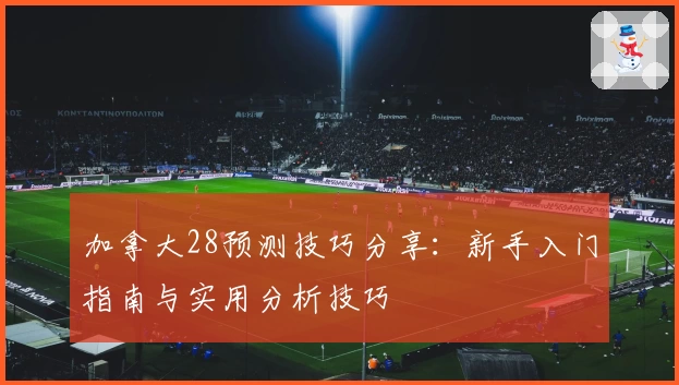 加拿大28预测技巧分享:新手入门指南与实用分析技巧