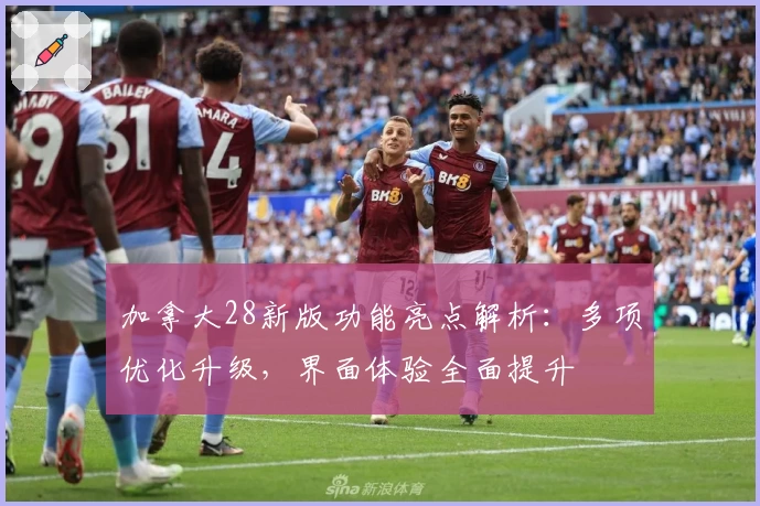 加拿大28新版功能亮点解析：多项优化升级，界面体验全面提升