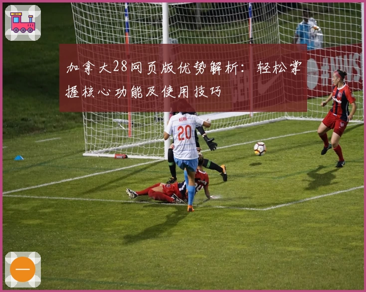 加拿大28网页版优势解析：轻松掌握核心功能及使用技巧