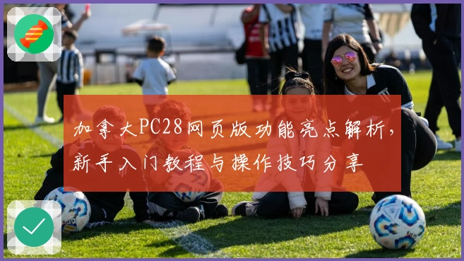 加拿大PC28网页版功能亮点解析，新手入门教程与操作技巧分享