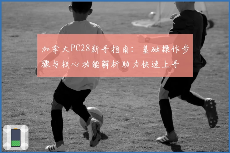 加拿大PC28新手指南：基础操作步骤与核心功能解析助力快速上手