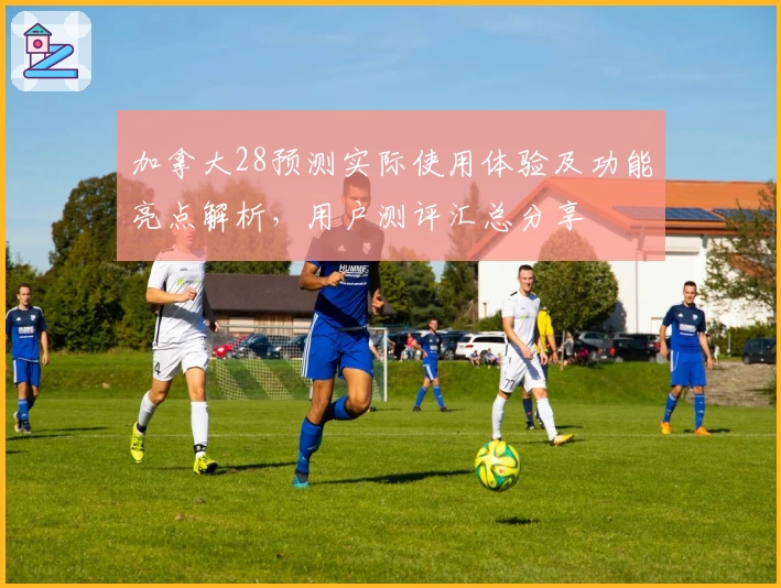 加拿大28预测实际使用体验及功能亮点解析,用户测评汇总分享