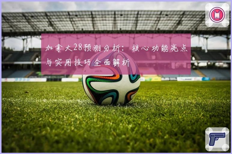 加拿大28预测分析：核心功能亮点与实用技巧全面解析