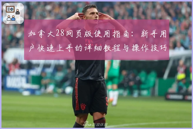 加拿大28网页版使用指南：新手用户快速上手的详细教程与操作技巧分享