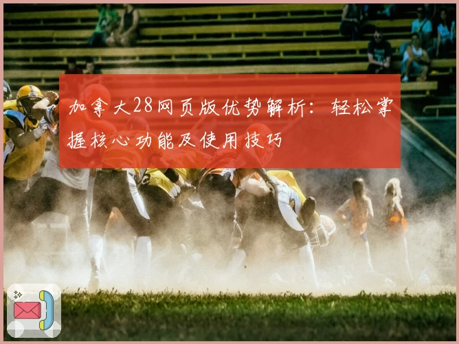 加拿大28网页版优势解析：轻松掌握核心功能及使用技巧