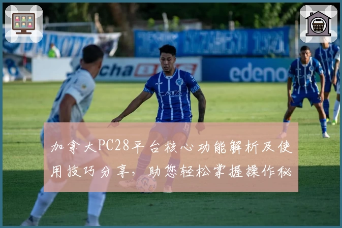 加拿大PC28平台核心功能解析及使用技巧分享，助您轻松掌握操作秘诀