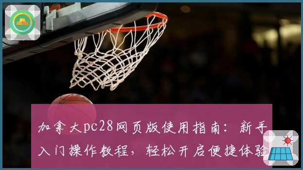 加拿大pc28网页版使用指南：新手入门操作教程，轻松开启便捷体验