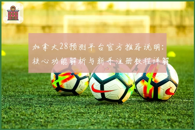加拿大28预测平台官方推荐说明：核心功能解析与新手注册教程详解