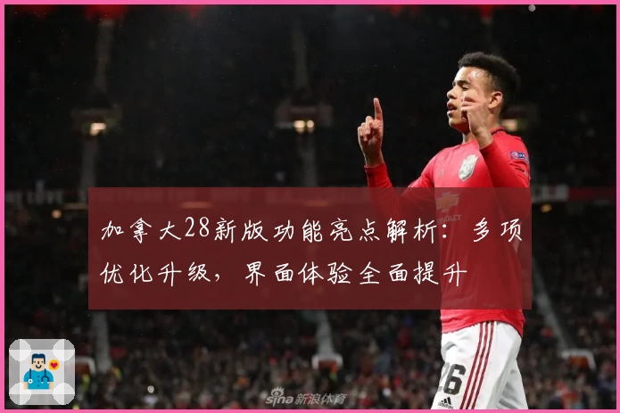 加拿大28新版功能亮点解析：多项优化升级，界面体验全面提升