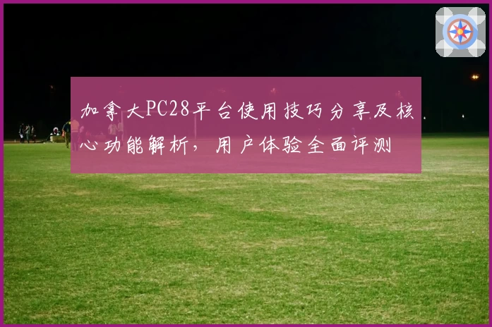 加拿大PC28平台使用技巧分享及核心功能解析，用户体验全面评测