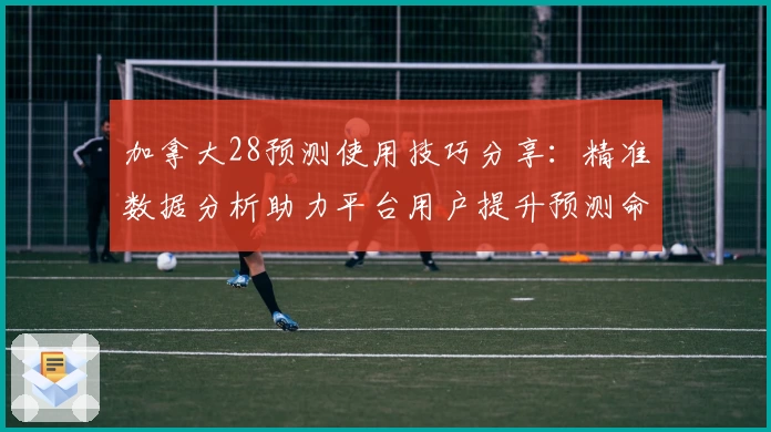 加拿大28预测使用技巧分享：精准数据分析助力平台用户提升预测命中率