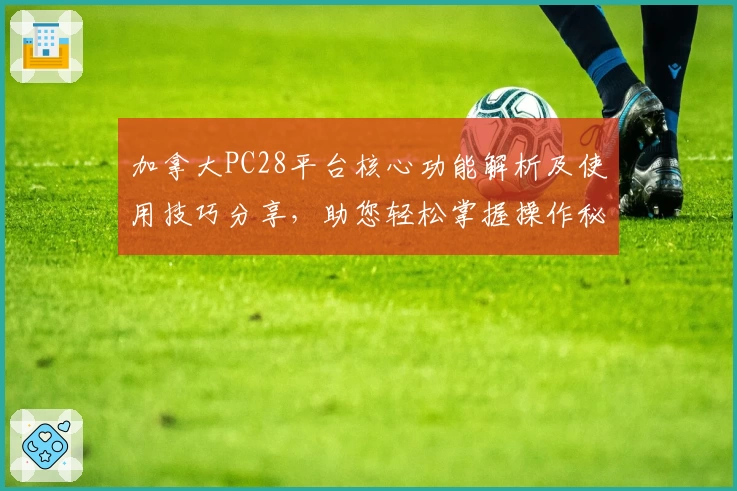 加拿大PC28平台核心功能解析及使用技巧分享，助您轻松掌握操作秘诀