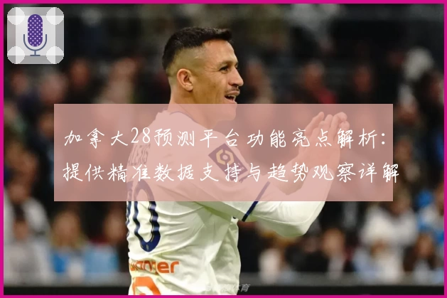 加拿大28预测平台功能亮点解析：提供精准数据支持与趋势观察详解